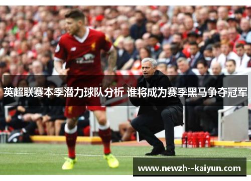 英超联赛本季潜力球队分析 谁将成为赛季黑马争夺冠军