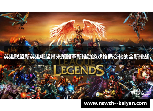 英雄联盟新英雄崛起带来策略革新推动游戏格局变化的全新挑战 英雄联盟新英雄崛起带来策略革新推动游戏格局变化的全新挑战
