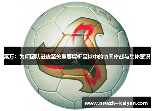 莱万：为何团队进攻至关重要解析足球中的协同作战与集体意识