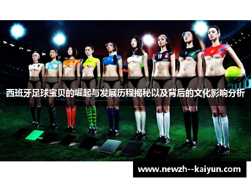 西班牙足球宝贝的崛起与发展历程揭秘以及背后的文化影响分析