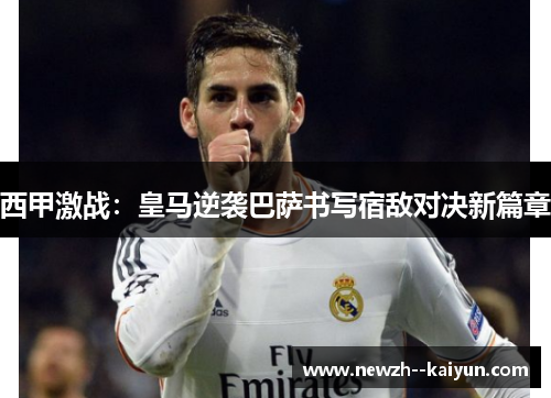 西甲激战：皇马逆袭巴萨书写宿敌对决新篇章
