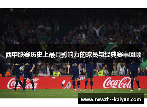 西甲联赛历史上最具影响力的球员与经典赛事回顾