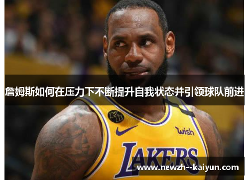 詹姆斯如何在压力下不断提升自我状态并引领球队前进