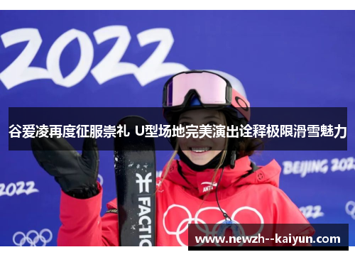谷爱凌再度征服崇礼 U型场地完美演出诠释极限滑雪魅力