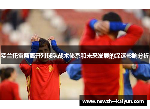 费兰托雷斯离开对球队战术体系和未来发展的深远影响分析