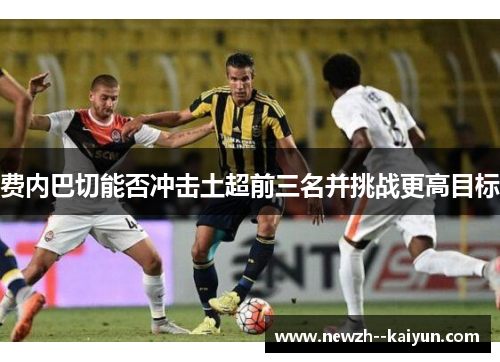 费内巴切能否冲击土超前三名并挑战更高目标