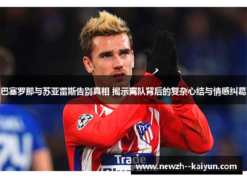 巴塞罗那与苏亚雷斯告别真相 揭示离队背后的复杂心结与情感纠葛