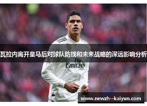 瓦拉内离开皇马后对球队防线和未来战略的深远影响分析