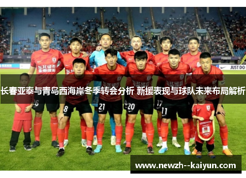 长春亚泰与青岛西海岸冬季转会分析 新援表现与球队未来布局解析