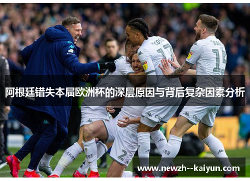 阿根廷错失本届欧洲杯的深层原因与背后复杂因素分析