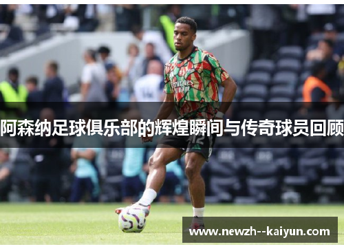 阿森纳足球俱乐部的辉煌瞬间与传奇球员回顾 阿森纳足球俱乐部的辉煌瞬间与传奇球员回顾
