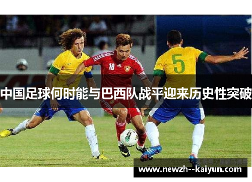 中国足球何时能与巴西队战平迎来历史性突破 中国足球何时能与巴西队战平迎来历史性突破