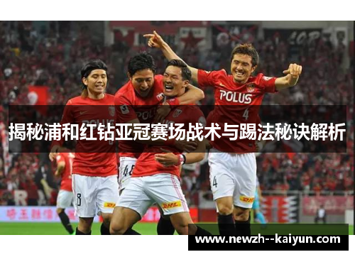 揭秘浦和红钻亚冠赛场战术与踢法秘诀解析 揭秘浦和红钻亚冠赛场战术与踢法秘诀解析