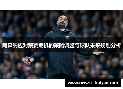 阿森纳应对禁赛危机的策略调整与球队未来规划分析 阿森纳应对禁赛危机的策略调整与球队未来规划分析