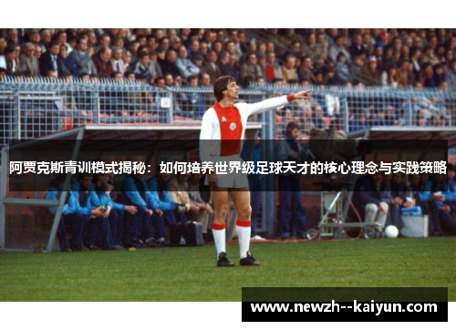 阿贾克斯青训模式揭秘:如何培养世界级足球天才的核心理念与实践策略 阿贾克斯青训模式揭秘:如何培养世界级足球天才的核心理念与实践策略