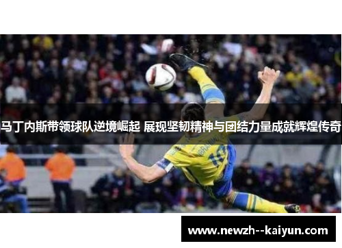 马丁内斯带领球队逆境崛起 展现坚韧精神与团结力量成就辉煌传奇