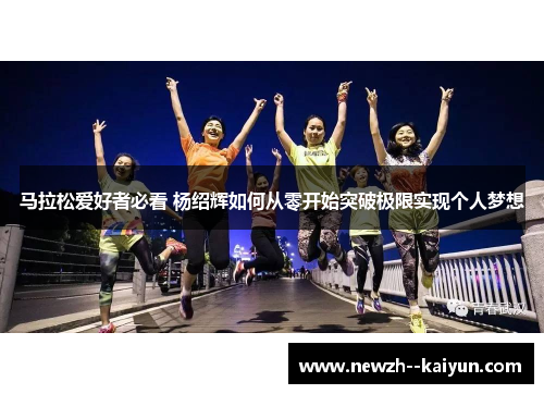 马拉松爱好者必看 杨绍辉如何从零开始突破极限实现个人梦想