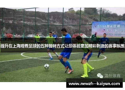 提升在上海观看足球的五种独特方式让您体验更加精彩刺激的赛事氛围