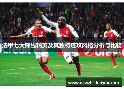 法甲七大锋线精英及其独特进攻风格分析与比较
