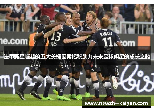 法甲新星崛起的五大关键因素揭秘助力未来足球明星的成长之路
