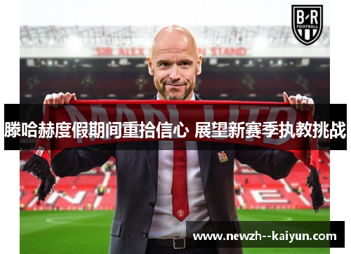 滕哈赫度假期间重拾信心 展望新赛季执教挑战 滕哈赫度假期间重拾信心 展望新赛季执教挑战