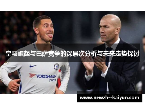 皇马崛起与巴萨竞争的深层次分析与未来走势探讨 皇马崛起与巴萨竞争的深层次分析与未来走势探讨
