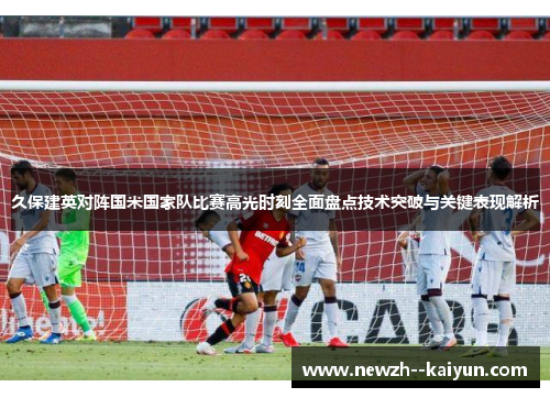 久保建英对阵国米国家队比赛高光时刻全面盘点技术突破与关键表现解析
