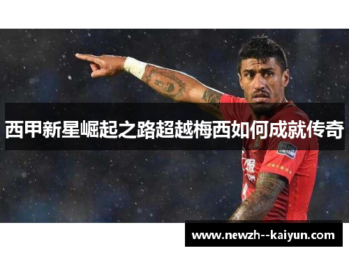 西甲新星崛起之路超越梅西如何成就传奇 西甲新星崛起之路超越梅西如何成就传奇
