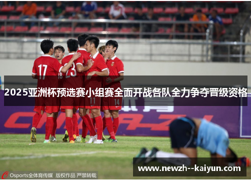 2025亚洲杯预选赛小组赛全面开战各队全力争夺晋级资格 2025亚洲杯预选赛小组赛全面开战各队全力争夺晋级资格
