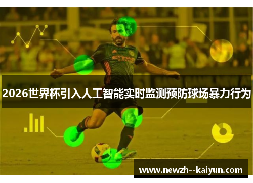 2026世界杯引入人工智能实时监测预防球场暴力行为