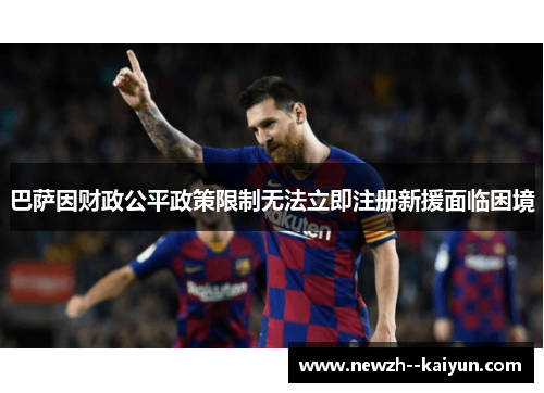 巴萨因财政公平政策限制无法立即注册新援面临困境 巴萨因财政公平政策限制无法立即注册新援面临困境