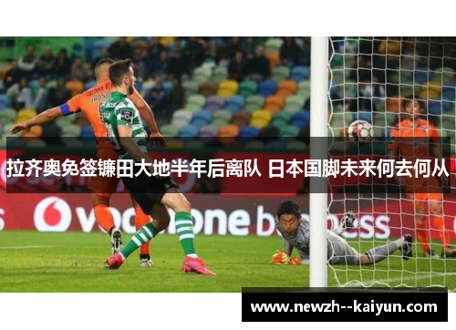 拉齐奥免签镰田大地半年后离队 日本国脚未来何去何从 拉齐奥免签镰田大地半年后离队 日本国脚未来何去何从