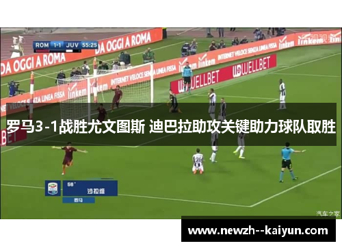 罗马3-1战胜尤文图斯 迪巴拉助攻关键助力球队取胜 罗马3-1战胜尤文图斯 迪巴拉助攻关键助力球队取胜