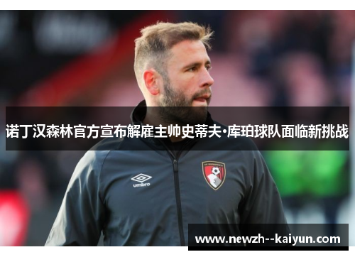 诺丁汉森林官方宣布解雇主帅史蒂夫·库珀球队面临新挑战