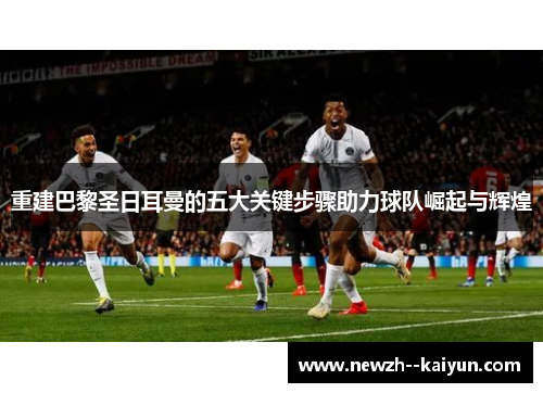 重建巴黎圣日耳曼的五大关键步骤助力球队崛起与辉煌