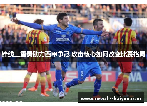 锋线三重奏助力西甲争冠 攻击核心如何改变比赛格局