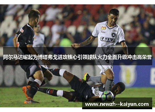 阿尔马达崛起为博塔弗戈进攻核心引领球队火力全面升级冲击高荣誉