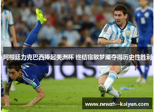阿根廷力克巴西捧起美洲杯 终结宿敌梦魇夺得历史性胜利
