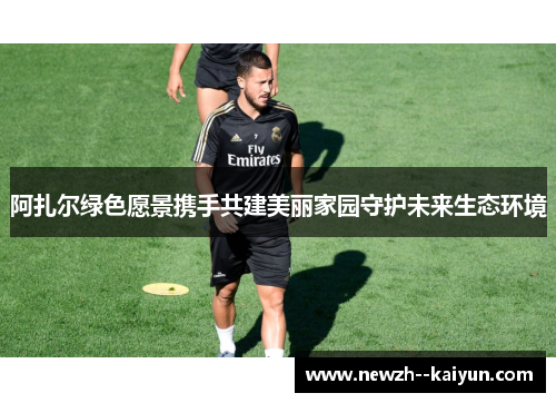 阿扎尔绿色愿景携手共建美丽家园守护未来生态环境