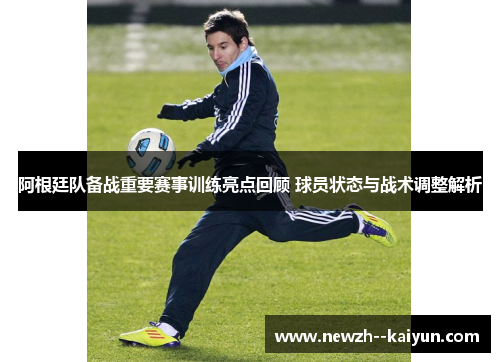 阿根廷队备战重要赛事训练亮点回顾 球员状态与战术调整解析