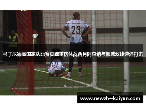 马丁厄德高国家队比赛脚踝重伤休战两月阿森纳与挪威双线遭遇打击