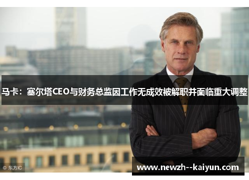 马卡：塞尔塔CEO与财务总监因工作无成效被解职并面临重大调整