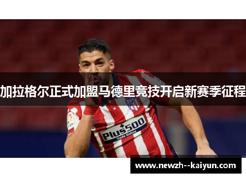 加拉格尔正式加盟马德里竞技开启新赛季征程