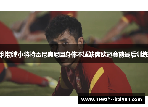 利物浦小将特雷尼奥尼因身体不适缺席欧冠赛前最后训练 利物浦小将特雷尼奥尼因身体不适缺席欧冠赛前最后训练