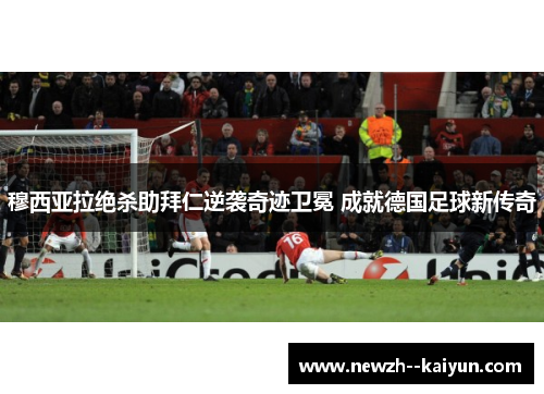 穆西亚拉绝杀助拜仁逆袭奇迹卫冕 成就德国足球新传奇 穆西亚拉绝杀助拜仁逆袭奇迹卫冕 成就德国足球新传奇