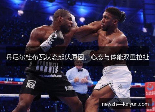 丹尼尔杜布瓦状态起伏原因,心态与体能双重拉扯 丹尼尔杜布瓦状态起伏原因,心态与体能双重拉扯