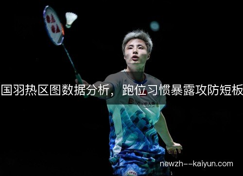 国羽热区图数据分析，跑位习惯暴露攻防短板